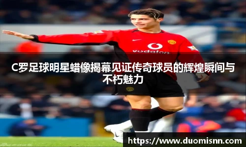 C罗足球明星蜡像揭幕见证传奇球员的辉煌瞬间与不朽魅力